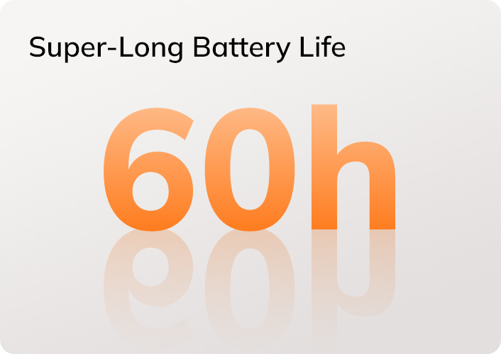 Durata della batteria super lunga di 60 ore per un utilizzo massimo senza frequenti ricariche.